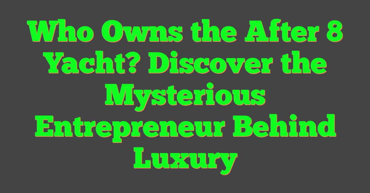 Who Owns the After 8 Yacht? Discover the Mysterious Entrepreneur Behind Luxury
