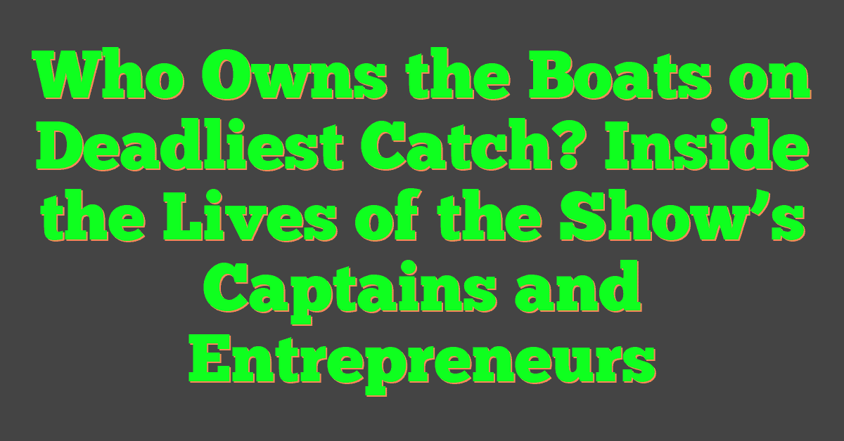 Who Owns the Boats on Deadliest Catch? Inside the Lives of the Show’s Captains and Entrepreneurs