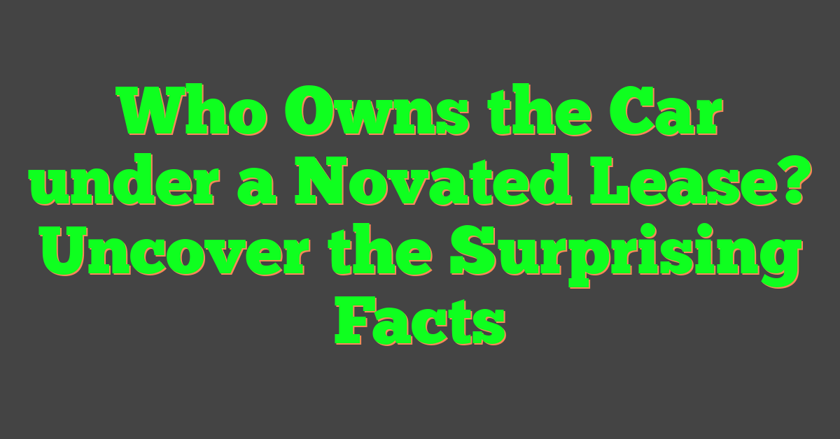 Who Owns the Car under a Novated Lease? Uncover the Surprising Facts