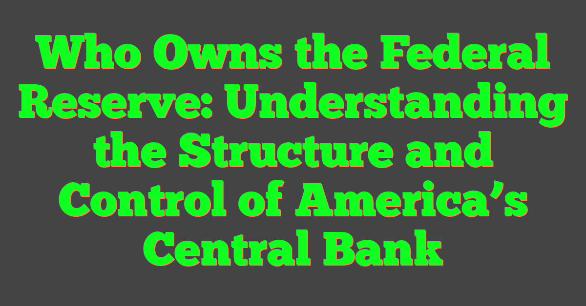 Who Owns the Federal Reserve: Understanding the Structure and Control of America’s Central Bank