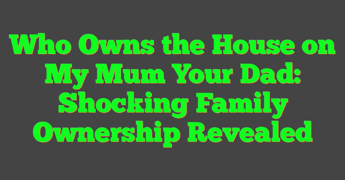 Who Owns the House on My Mum Your Dad: Shocking Family Ownership Revealed