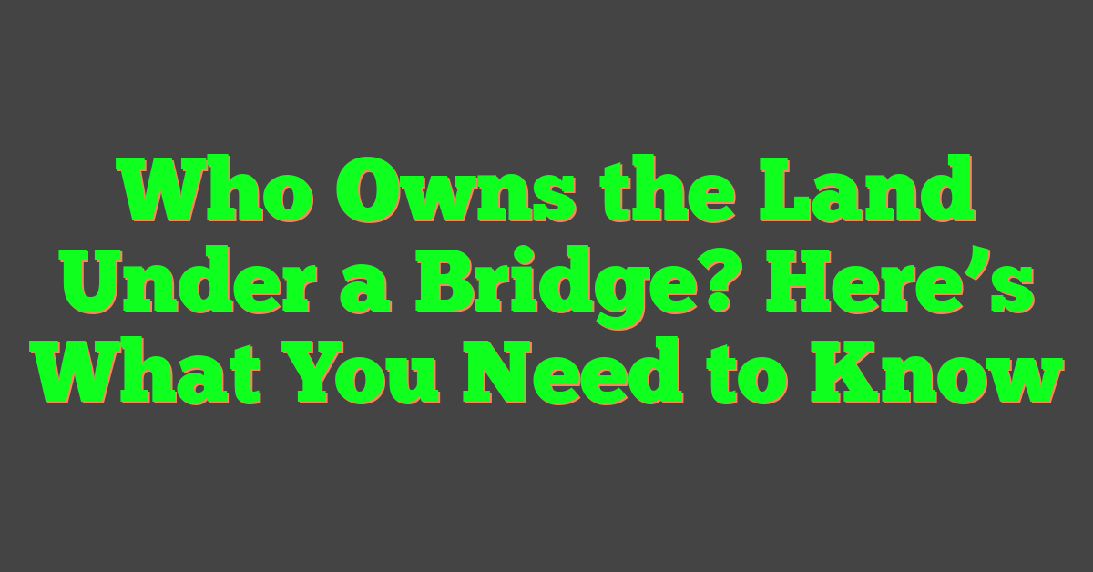 Who Owns the Land Under a Bridge? Here’s What You Need to Know