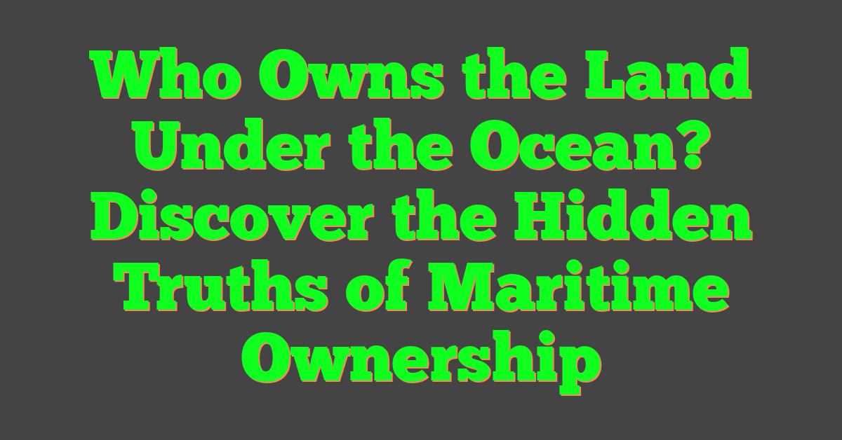 Who Owns the Land Under the Ocean? Discover the Hidden Truths of Maritime Ownership
