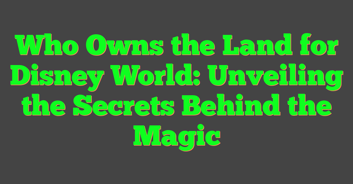 Who Owns the Land for Disney World: Unveiling the Secrets Behind the Magic