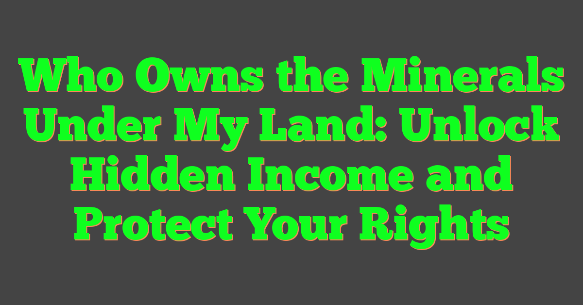 Who Owns the Minerals Under My Land: Unlock Hidden Income and Protect Your Rights