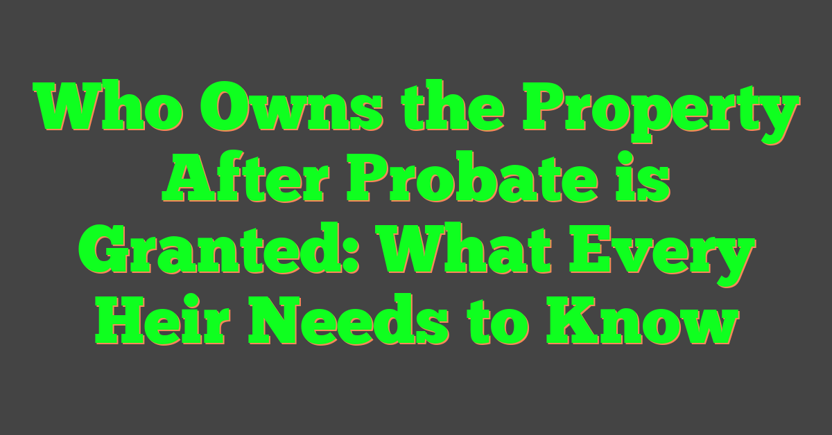 Who Owns the Property After Probate is Granted: What Every Heir Needs to Know