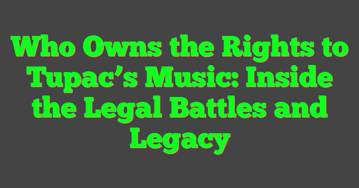 Who Owns the Rights to Tupac’s Music: Inside the Legal Battles and Legacy