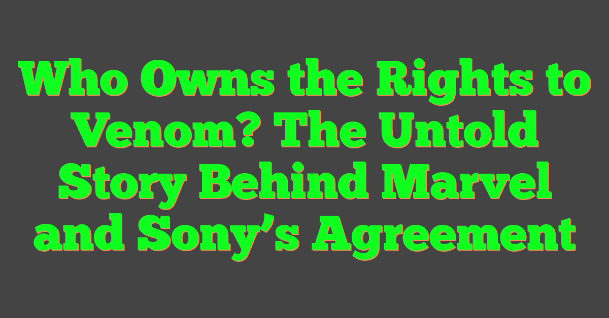 Who Owns the Rights to Venom? The Untold Story Behind Marvel and Sony’s Agreement