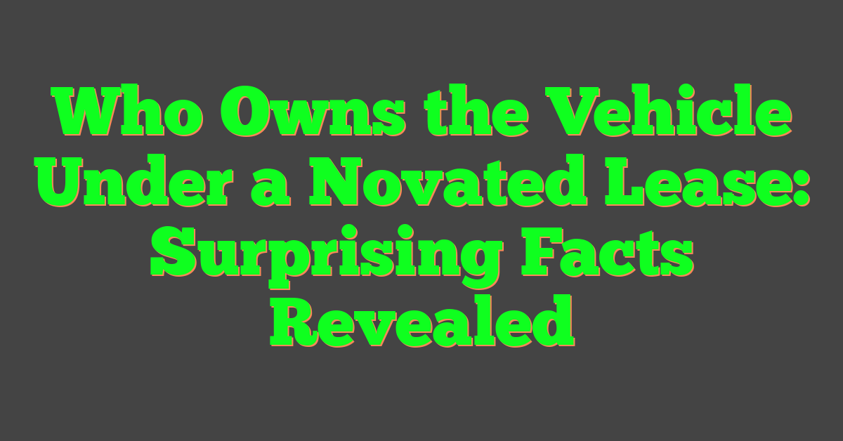 Who Owns the Vehicle Under a Novated Lease: Surprising Facts Revealed