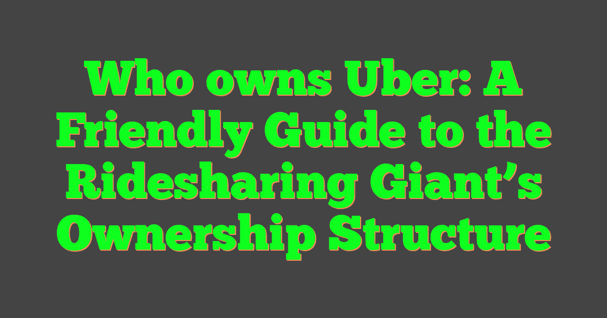 Who owns Uber: A Friendly Guide to the Ridesharing Giant’s Ownership Structure